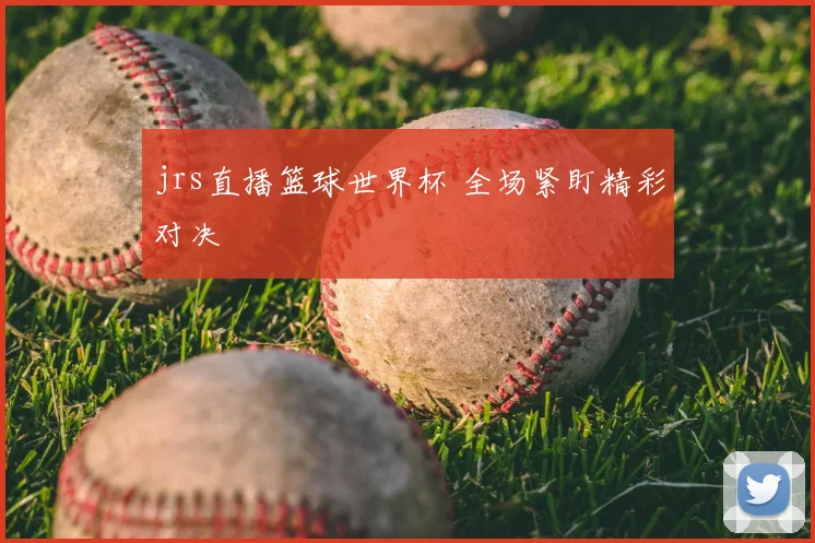 jrs直播篮球世界杯 全场紧盯精彩对决