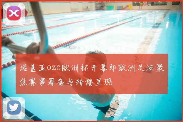诺基亚ozo欧洲杯开幕即欧洲足坛聚焦赛事筹备与转播呈现