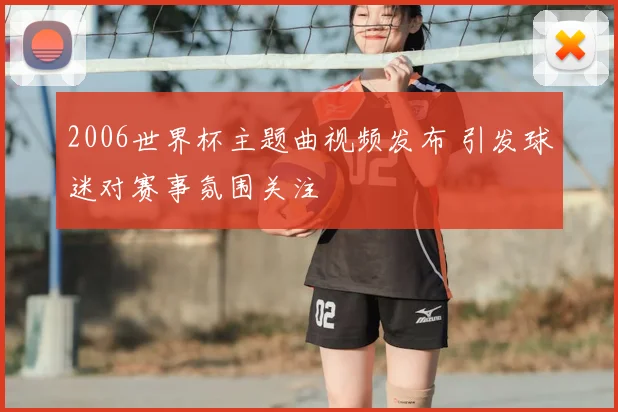 2006世界杯主题曲视频发布 引发球迷对赛事氛围关注