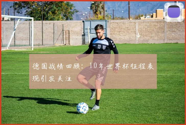 德国战绩回顾:10年世界杯征程表现引发关注