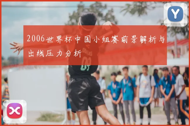 2006世界杯中国小组赛前景解析与出线压力分析