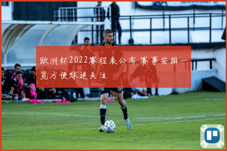 欧洲杯2022赛程表公布 赛事安排一览方便球迷关注