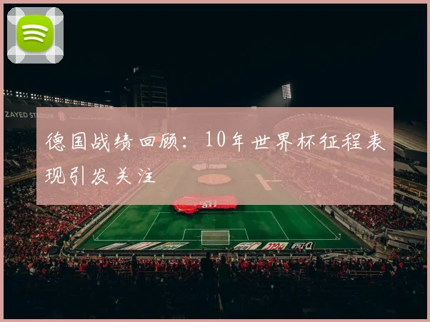 德国战绩回顾:10年世界杯征程表现引发关注