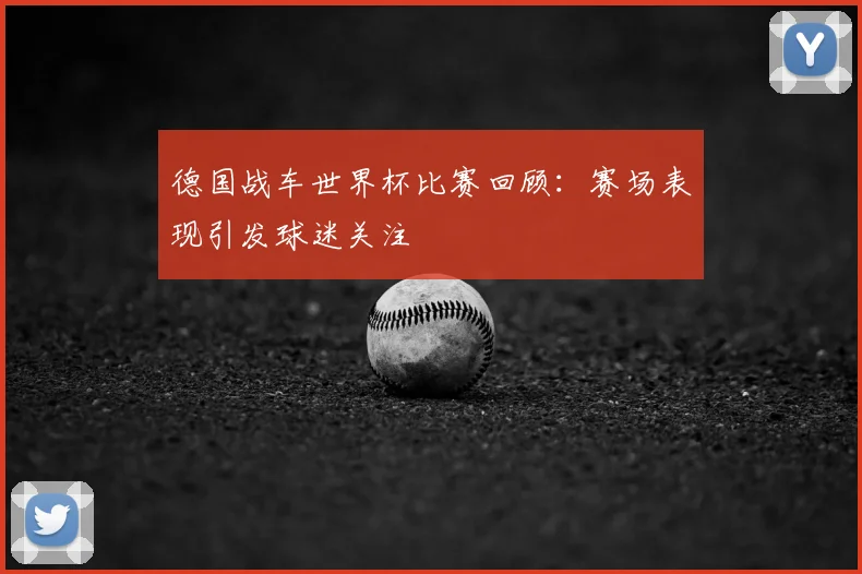 德国战车世界杯比赛回顾:赛场表现引发球迷关注