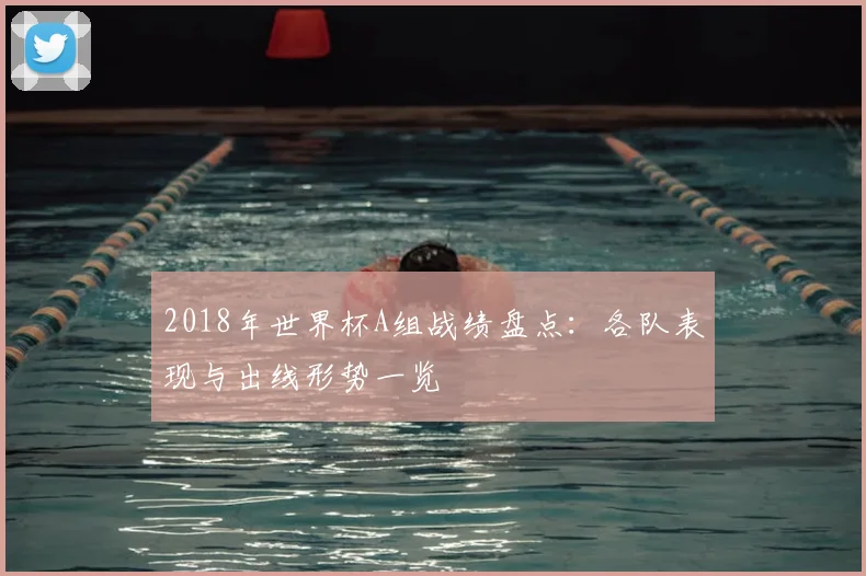 2018年世界杯A组战绩盘点:各队表现与出线形势一览