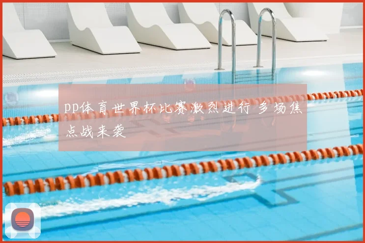 pp体育世界杯比赛激烈进行 多场焦点战来袭