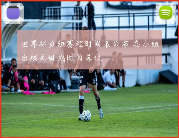 世界杯分组赛程时间表公布 各小组出线关键战时间落位